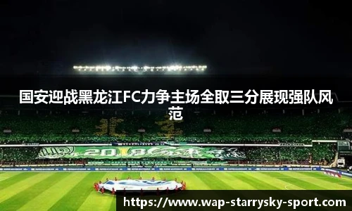 国安迎战黑龙江FC力争主场全取三分展现强队风范