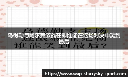 乌得勒与阿尔克激战在即谁能在这场对决中笑到最后