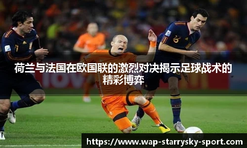 荷兰与法国在欧国联的激烈对决揭示足球战术的精彩博弈
